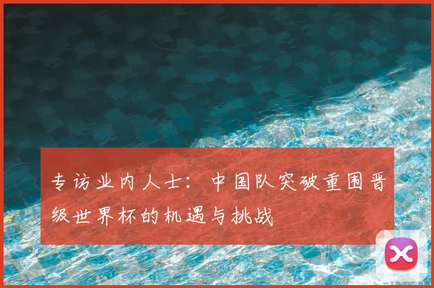 专访业内人士:中国队突破重围晋级世界杯的机遇与挑战