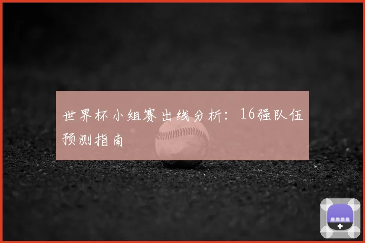 世界杯小组赛出线分析:16强队伍预测指南
