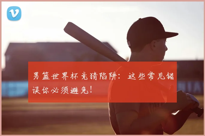 男篮世界杯竞猜陷阱：这些常见错误你必须避免！
