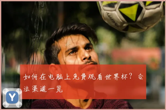 如何在电脑上免费观看世界杯？合法渠道一览