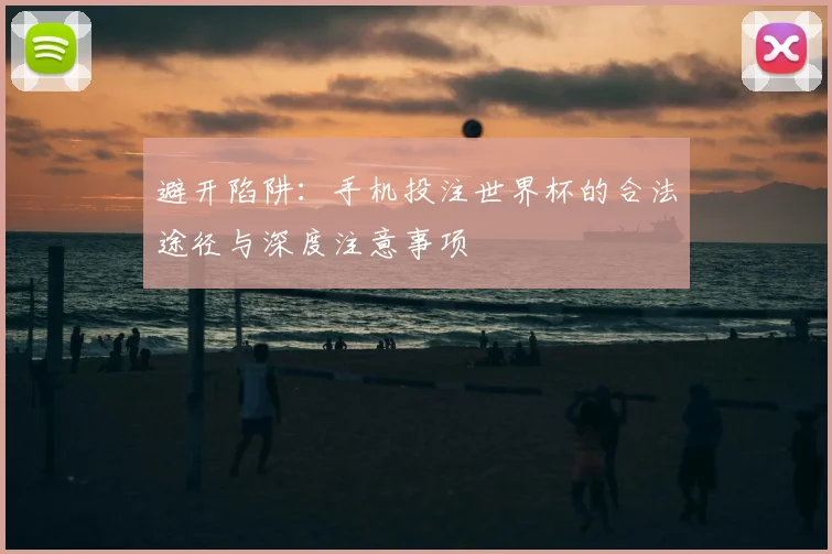 避开陷阱：手机投注世界杯的合法途径与深度注意事项