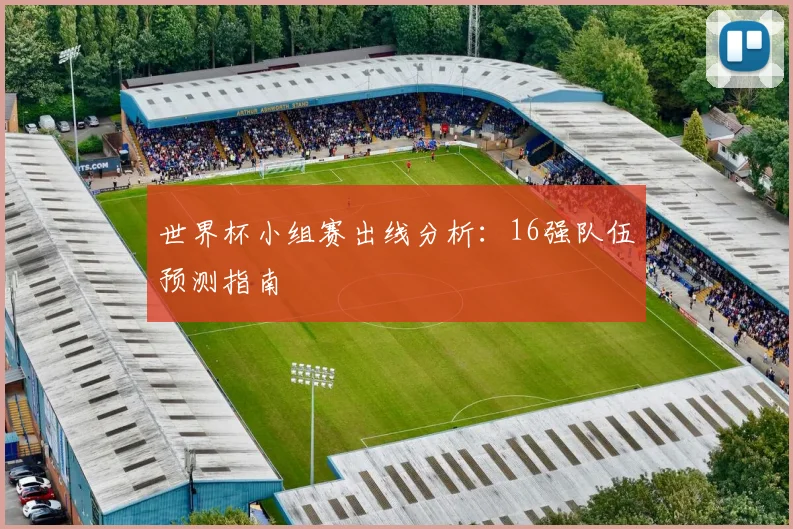世界杯小组赛出线分析:16强队伍预测指南