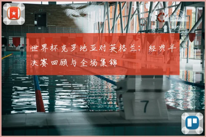 世界杯克罗地亚对英格兰:经典半决赛回顾与全场集锦