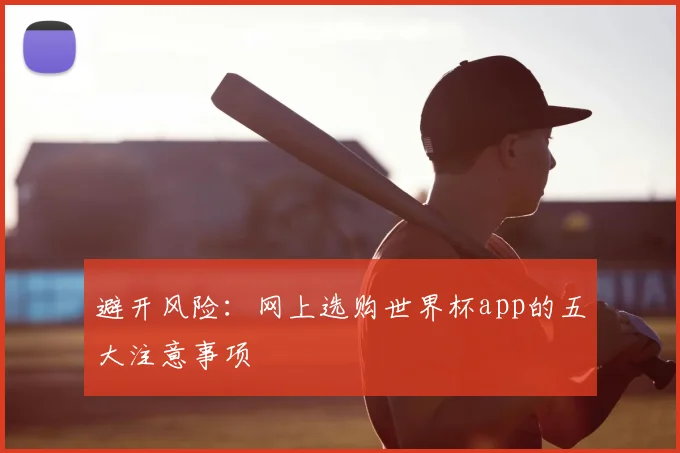 避开风险：网上选购世界杯app的五大注意事项