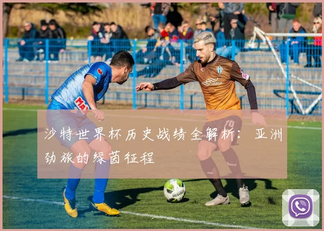 沙特世界杯历史战绩全解析：亚洲劲旅的绿茵征程
