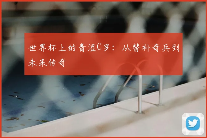 世界杯上的青涩C罗：从替补奇兵到未来传奇
