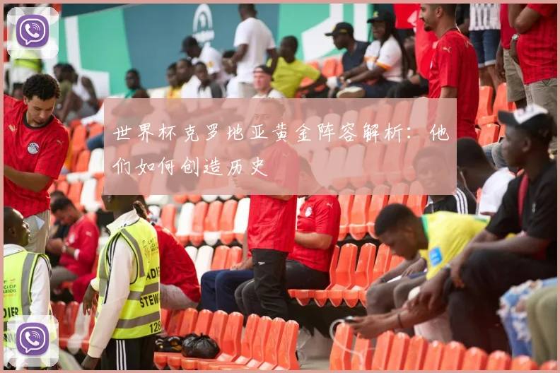 世界杯克罗地亚黄金阵容解析：他们如何创造历史
