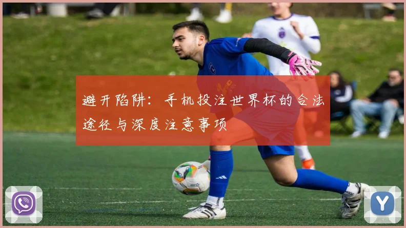 避开陷阱：手机投注世界杯的合法途径与深度注意事项