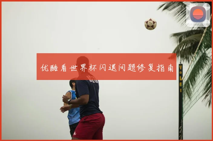 优酷看世界杯闪退问题修复指南