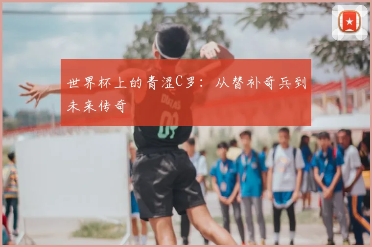 世界杯上的青涩C罗：从替补奇兵到未来传奇