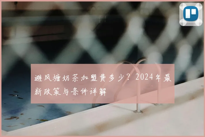 避风塘奶茶加盟费多少？2024年最新政策与条件详解