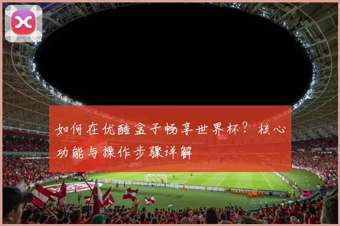 如何在优酷盒子畅享世界杯？核心功能与操作步骤详解