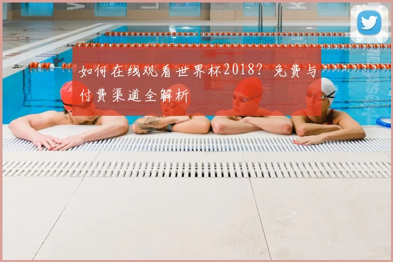 如何在线观看世界杯2018？免费与付费渠道全解析