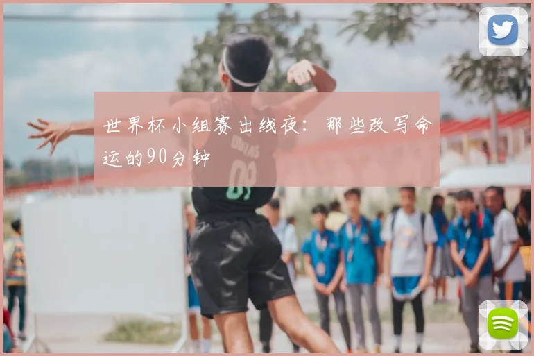 世界杯小组赛出线夜:那些改写命运的90分钟