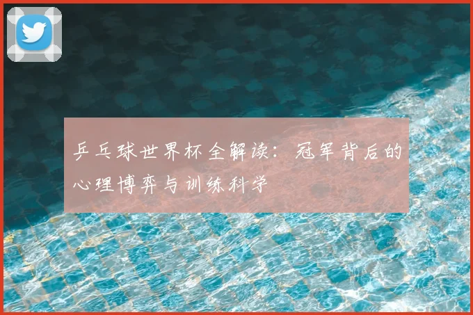 乒乓球世界杯全解读：冠军背后的心理博弈与训练科学