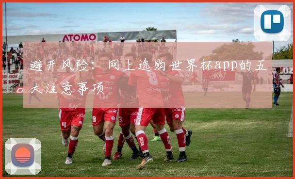 避开风险：网上选购世界杯app的五大注意事项