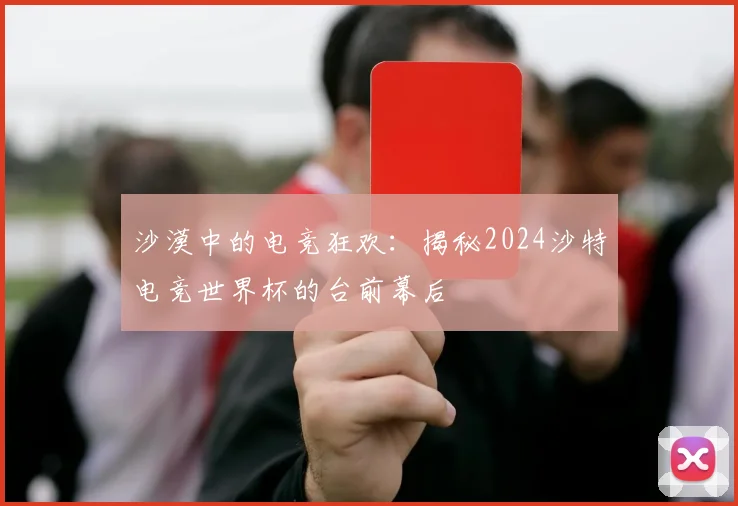 沙漠中的电竞狂欢：揭秘2024沙特电竞世界杯的台前幕后