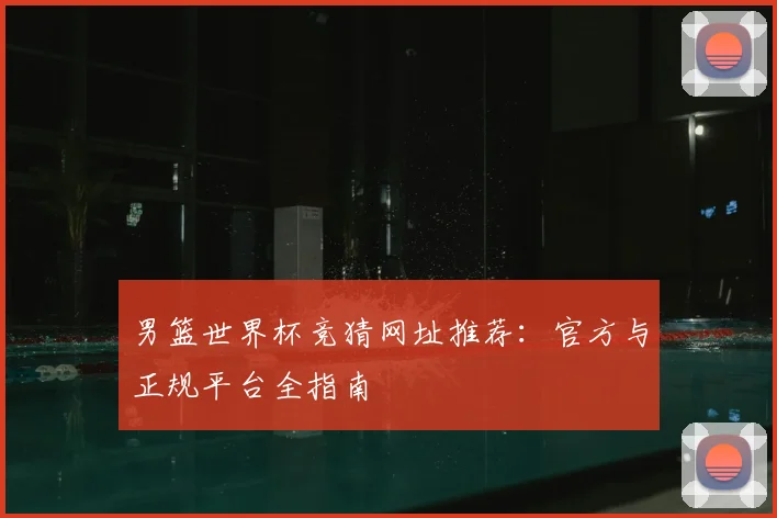 男篮世界杯竞猜网址推荐：官方与正规平台全指南