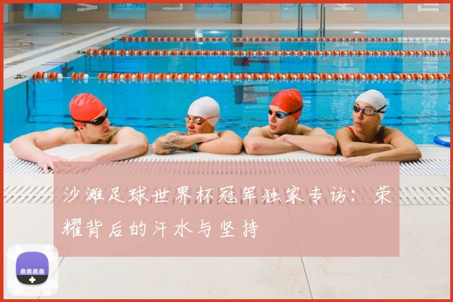 沙滩足球世界杯冠军独家专访：荣耀背后的汗水与坚持