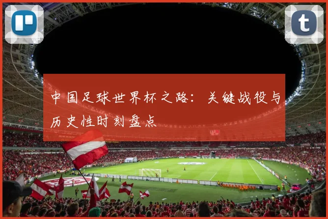 中国足球世界杯之路:关键战役与历史性时刻盘点