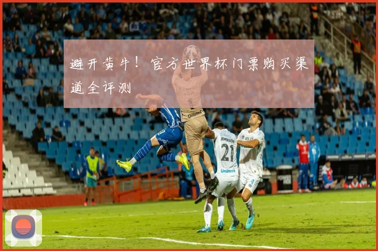 避开黄牛！官方世界杯门票购买渠道全评测