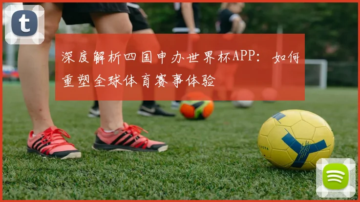 深度解析四国申办世界杯APP：如何重塑全球体育赛事体验
