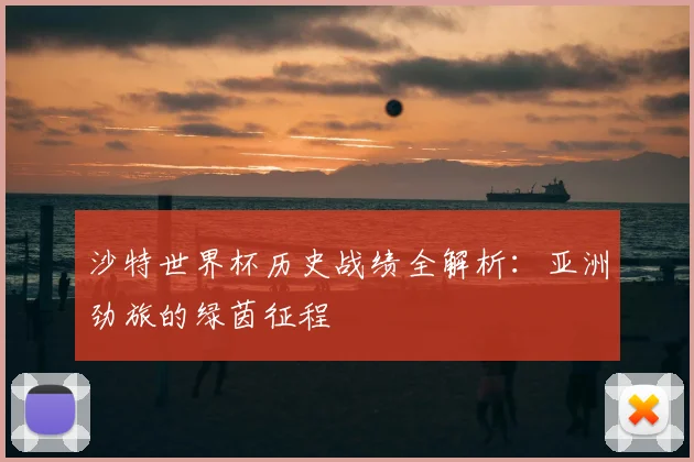 沙特世界杯历史战绩全解析：亚洲劲旅的绿茵征程