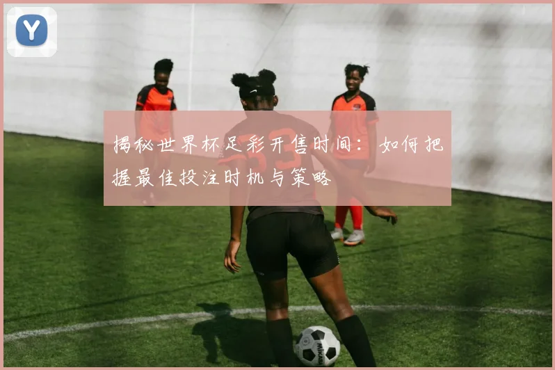 揭秘世界杯足彩开售时间：如何把握最佳投注时机与策略