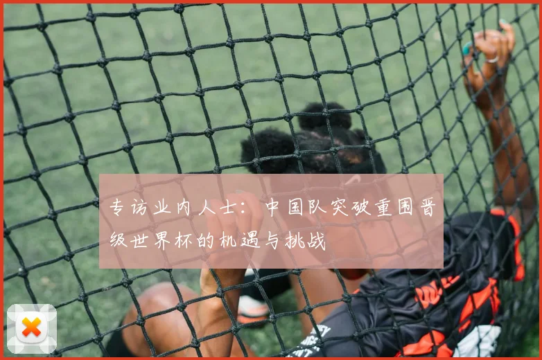 专访业内人士:中国队突破重围晋级世界杯的机遇与挑战