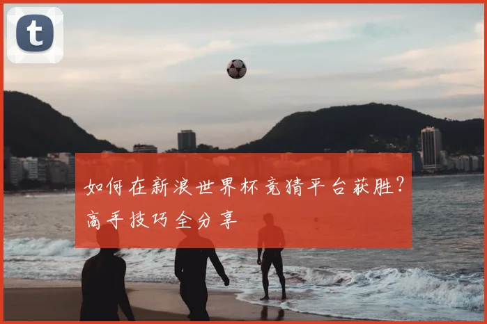 如何在新浪世界杯竞猜平台获胜？高手技巧全分享
