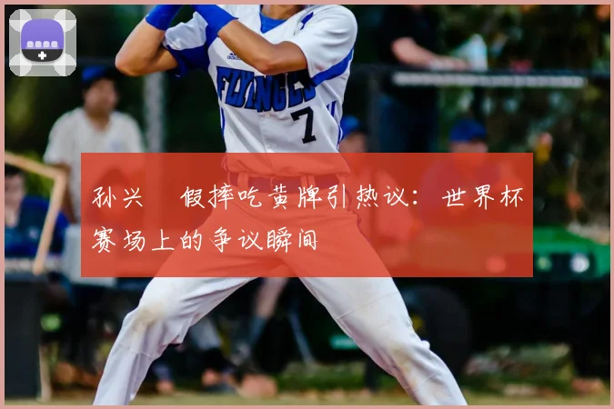 孙兴慜假摔吃黄牌引热议:世界杯赛场上的争议瞬间
