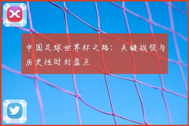 中国足球世界杯之路:关键战役与历史性时刻盘点