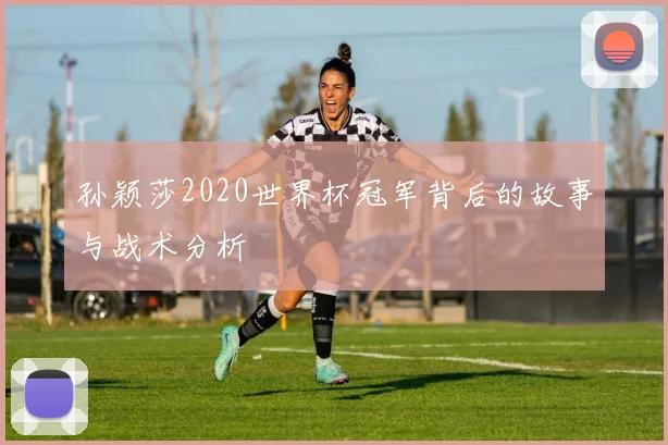 孙颖莎2020世界杯冠军背后的故事与战术分析