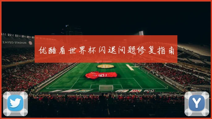 优酷看世界杯闪退问题修复指南