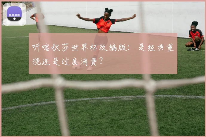 听喀秋莎世界杯改编版：是经典重现还是过度消费？