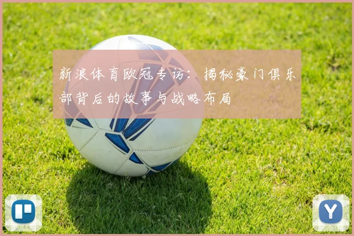 新浪体育欧冠专访：揭秘豪门俱乐部背后的故事与战略布局