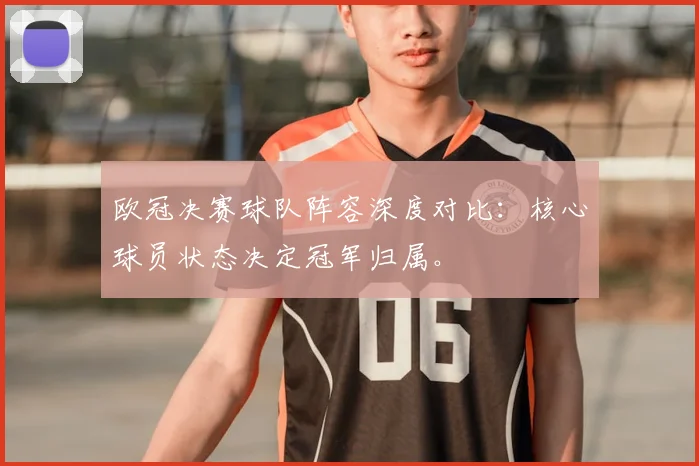 欧冠决赛球队阵容深度对比：核心球员状态决定冠军归属。