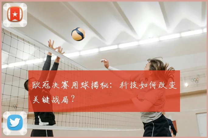 欧冠决赛用球揭秘：科技如何改变关键战局？