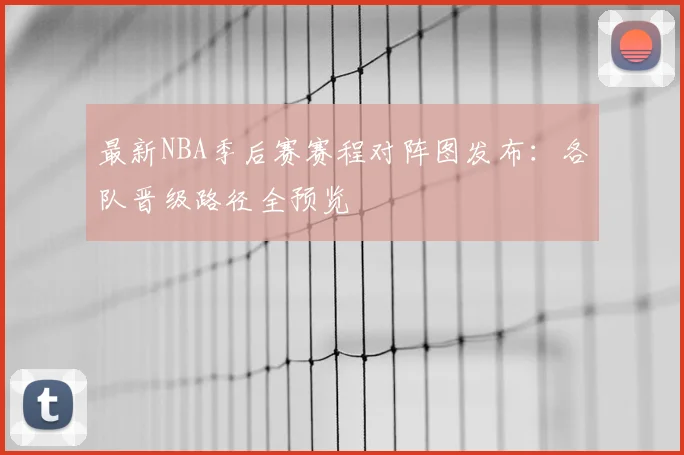 最新NBA季后赛赛程对阵图发布：各队晋级路径全预览
