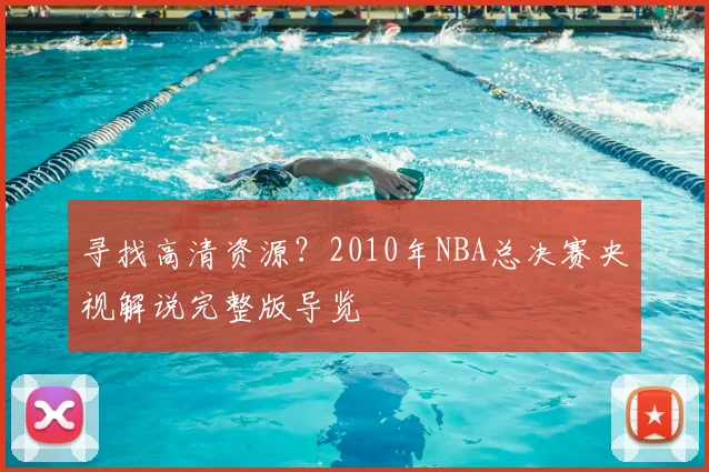 寻找高清资源？2010年NBA总决赛央视解说完整版导览