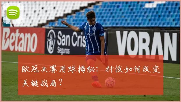 欧冠决赛用球揭秘：科技如何改变关键战局？