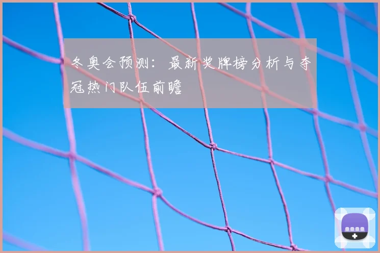 冬奥会预测：最新奖牌榜分析与夺冠热门队伍前瞻