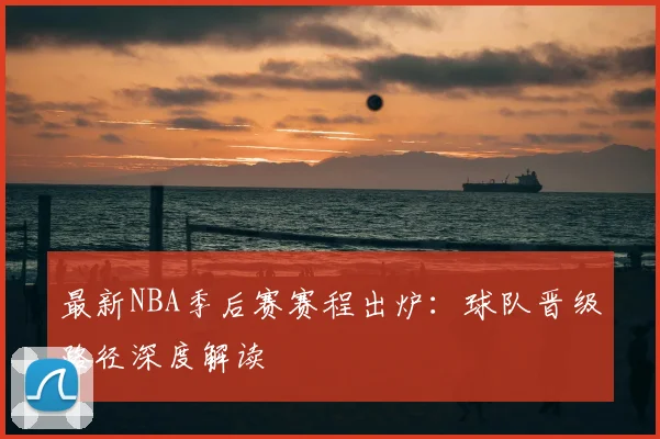 最新NBA季后赛赛程出炉：球队晋级路径深度解读