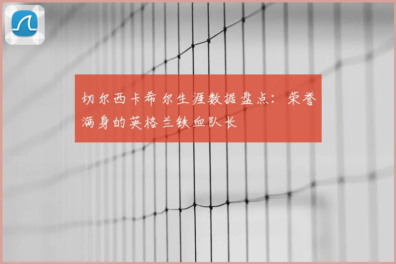 切尔西卡希尔生涯数据盘点：荣誉满身的英格兰铁血队长