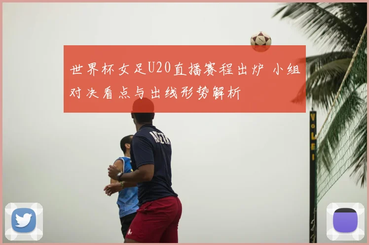 世界杯女足U20直播赛程出炉 小组对决看点与出线形势解析