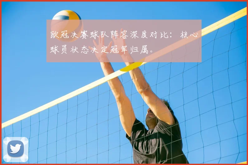 欧冠决赛球队阵容深度对比：核心球员状态决定冠军归属。