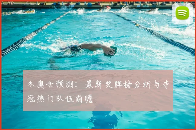 冬奥会预测：最新奖牌榜分析与夺冠热门队伍前瞻