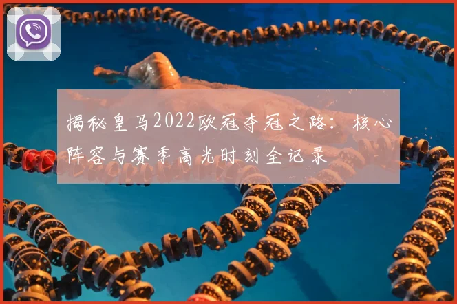 揭秘皇马2022欧冠夺冠之路：核心阵容与赛季高光时刻全记录