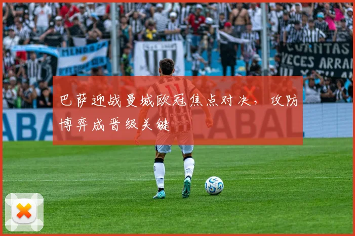 巴萨迎战曼城欧冠焦点对决，攻防博弈成晋级关键