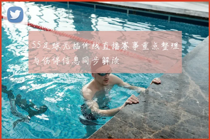 55足球无插件线直播赛事重点整理与伤停信息同步解读